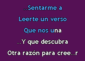..Sentarme a
Leerte un verso
Que nos una

..Y que descubra

Otra razdn para cree..r