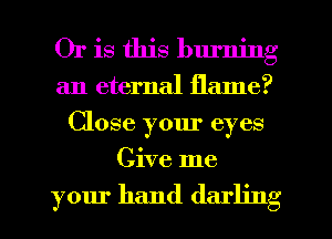 Or is this blu'ning
an eternal flame?
Close your eyes
Give me

your hand darling
