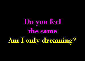 Do you feel

the same

Am I only dreaming?