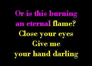 Or is this blu'ning
an eternal flame?
Close your eyes
Give me

your hand darling