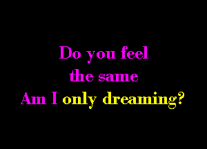 Do you feel

the same

Am I only dreaming?