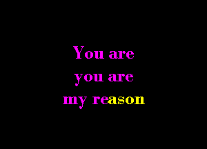You are
you are

my reason