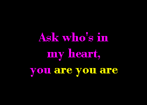 Ask who's in

my heart,

you are you are