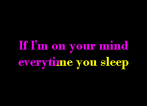 If I'm 011 your mind
everytime you Sleep