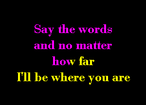 Say the words
and no matter
how far
I'll be Where you are