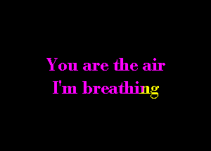 You are the air

I'm breathing