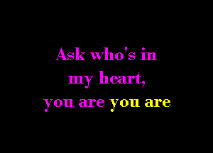 Ask who's in

my heart,

you are you are