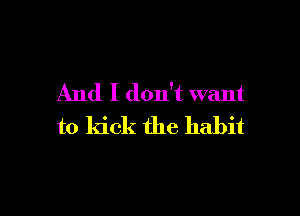 And I don't want

to kick the habit