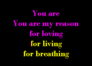 You are
You are my reason

for loving
for living

for breathing