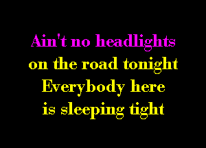 Ain't no headlights
on the road tonight
Everybody here
is sleeping tight