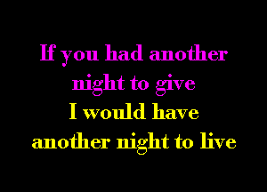 If you had another
night to give
I would have
another night to live