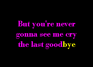 But you're never
gonna see me cry
the last goodbye

g