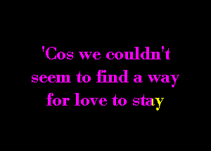 'Cos we couldn't

seem to find a way

for love to stay