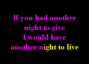 If you had another
night to give
I would have
another night to live