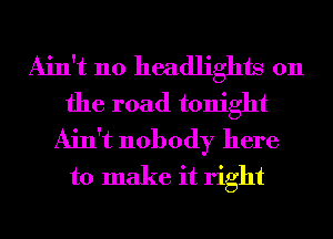 Ain't no headlights on
the road tonight
Ain't nobody here
to make it right