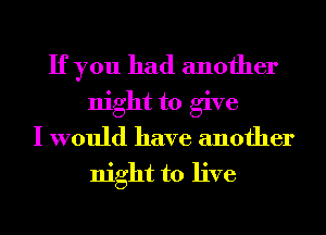 If you had another
night to give
I would have another
night to live