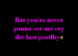 But you're never
gonna see me cry
the last goodbye

g