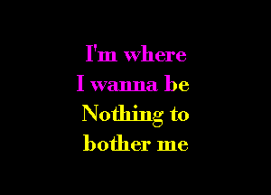 I'm Where
I wanna be

Nothing to

bother me