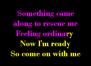Something came
along to rescue me
Feeling ordinary
Now I'm ready
So come on With me