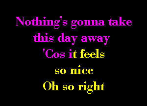 Nothing's gonna take
this day away
'Cos it feels
so nice

Oh so right I