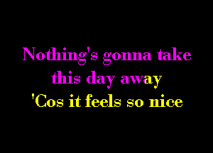 Nothing's gonna take
this day away

'Cos it feels so nice

g