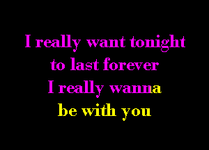 I really want tonight
to last forever
I really wanna
be With you