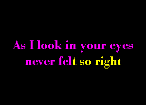 As I look in your eyes

never felt so right