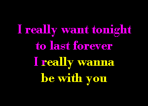 I really want tonight
to last forever
I really wanna
be With you