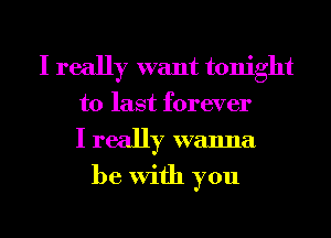 I really want tonight
to last forever
I really wanna
be With you