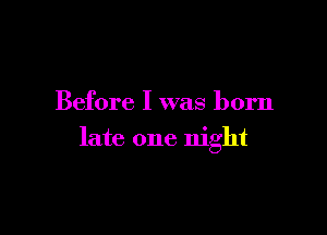 Before I was born

late one night