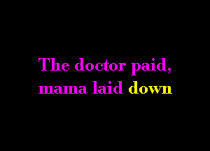 The doctor paid,

mama laid down