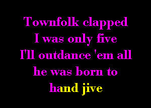 Townfolk clapped

I was only iive
I'll outdance 'em all
he was born to
hand jive