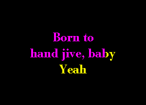 Born to

hand jive, baby
Yeah