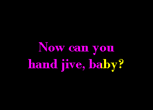 Now can you

hand jive, baby?