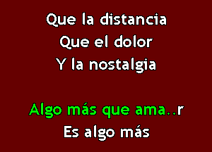 Que la distancia
Que el dolor
Y la nostalgia

Algo mas que ama..r
Es algo mails