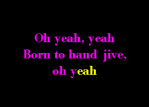 Oh yeah, yeah

Born to hand jive,

oh yeah