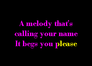 A melody that's
calling your name

It begs you please

g