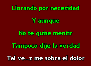 Llorando por necesidad
Y aunque
No te quise mentir
Tampoco dije la verdad

Tal ve..z me sobra el dolor