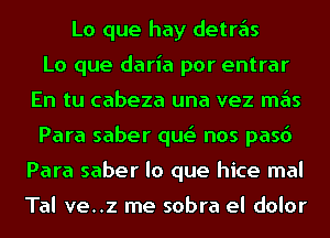 Lo que hay detras
Lo que daria por entrar
En tu cabeza una vez mas
Para saber que' nos pasd
Para saber lo que hice mal

Tal ve..z me sobra el dolor