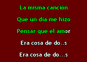 La misma cancidn

Que un dia me hizo

Pensar que el amor

Era cosa de do..s

Era cosa de do...s