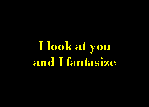 I look at you

and I fantasize