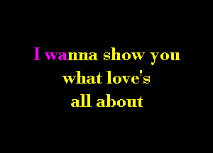 I wanna show you

what love's

all about