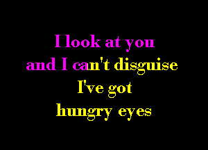 I look at you

and I can't disguise

I've got

hungry eyes