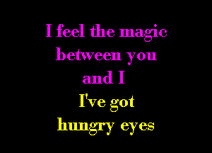 I feel the magic

between you

andI

I've got
hungry eyes