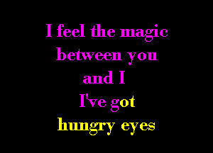 I feel the magic

between you

andI

I've got
hungry eyes