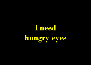 I need

hungry eyes