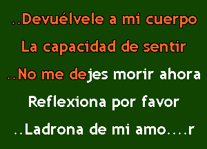 ..Devus'2lvele a mi cuerpo
La capacidad de sentir
..No me dejes morir ahora
Reflexiona por favor

..Ladrona de mi amo....r