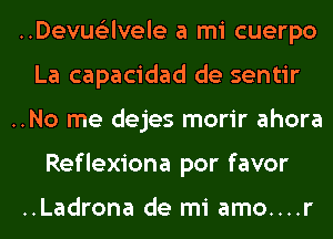 ..Devus'2lvele a mi cuerpo
La capacidad de sentir
..No me dejes morir ahora
Reflexiona por favor

..Ladrona de mi amo....r