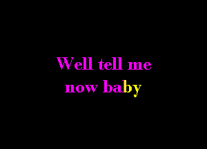 W ell tell me

now baby