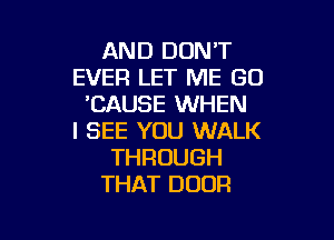 AND DONT
EVER LET ME GU
'CAUSE WHEN

I SEE YOU WALK
THROUGH
THAT DOOR